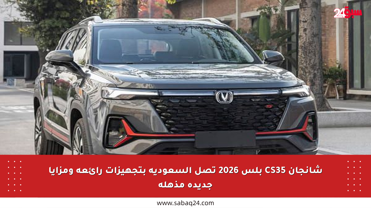 شانجان CS35 بلس 2026 تصل السعودية بتجهيزات رائعة ومزايا جديدة مذهلة